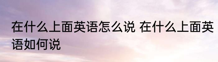 在什么上面英语怎么说 在什么上面英语如何说