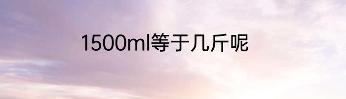1500ml等于几斤呢
