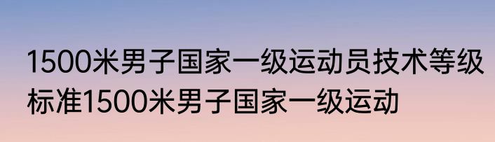1500米男子国家一级运动员技术等级标准1500米男子国家一级运动