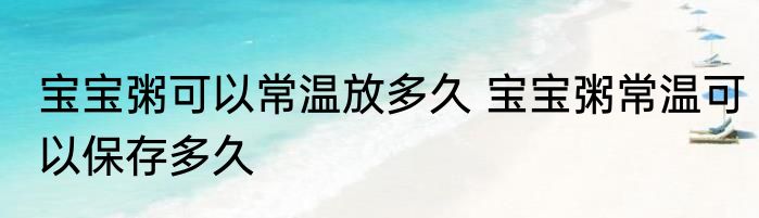 宝宝粥可以常温放多久 宝宝粥常温可以保存多久