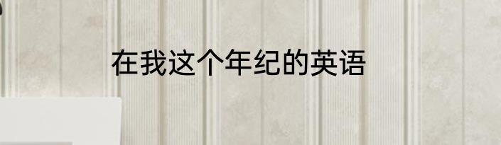 在我这个年纪的英语