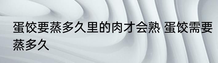 蛋饺要蒸多久里的肉才会熟 蛋饺需要蒸多久