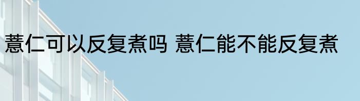 薏仁可以反复煮吗 薏仁能不能反复煮