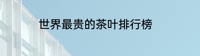 世界最贵的茶叶排行榜