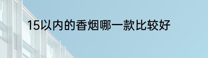 15以内的香烟哪一款比较好