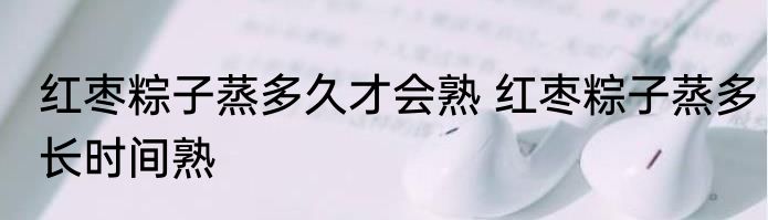 红枣粽子蒸多久才会熟 红枣粽子蒸多长时间熟