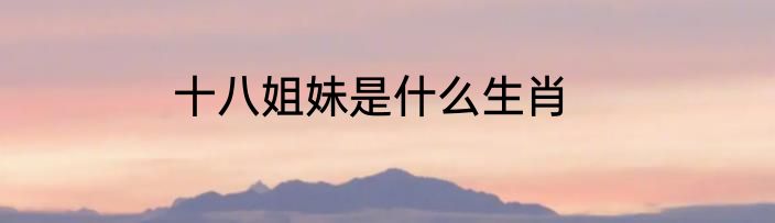 十八姐妹是什么生肖