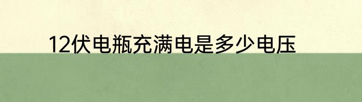 12伏电瓶充满电是多少电压