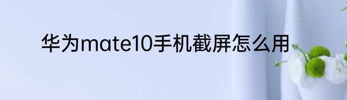 华为mate10手机截屏怎么用