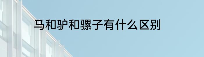 马和驴和骡子有什么区别
