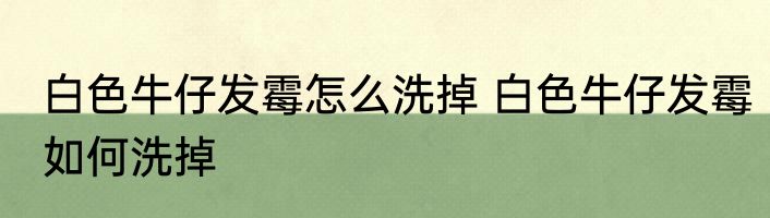 白色牛仔发霉怎么洗掉 白色牛仔发霉如何洗掉