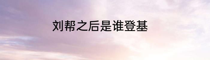 刘帮之后是谁登基