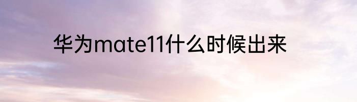 华为mate11什么时候出来