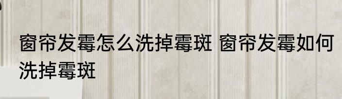 窗帘发霉怎么洗掉霉斑 窗帘发霉如何洗掉霉斑