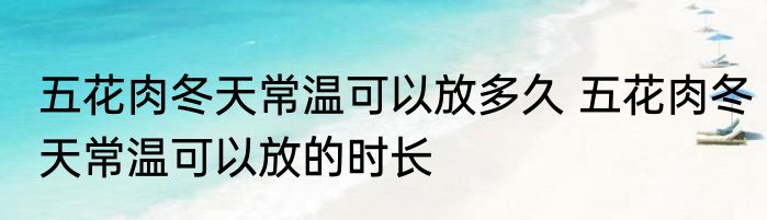 五花肉冬天常温可以放多久 五花肉冬天常温可以放的时长