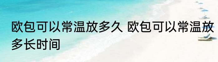 欧包可以常温放多久 欧包可以常温放多长时间