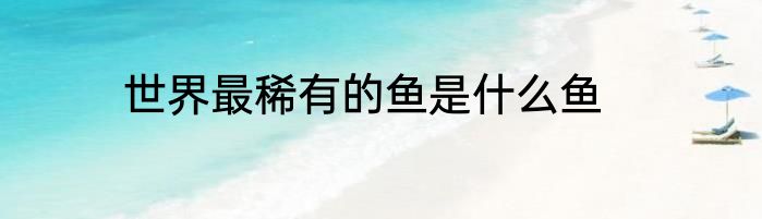 世界最稀有的鱼是什么鱼