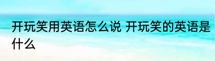 开玩笑用英语怎么说 开玩笑的英语是什么