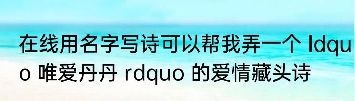 在线用名字写诗可以帮我弄一个 ldquo 唯爱丹丹 rdquo 的爱情藏头诗