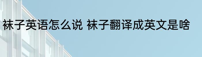 袜子英语怎么说 袜子翻译成英文是啥