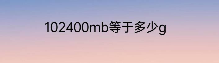 102400mb等于多少g