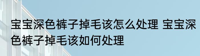 宝宝深色裤子掉毛该怎么处理 宝宝深色裤子掉毛该如何处理