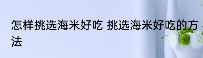 怎样挑选海米好吃 挑选海米好吃的方法