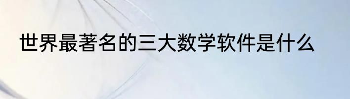世界最著名的三大数学软件是什么