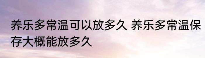 养乐多常温可以放多久 养乐多常温保存大概能放多久