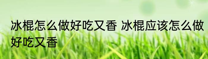 冰棍怎么做好吃又香 冰棍应该怎么做好吃又香