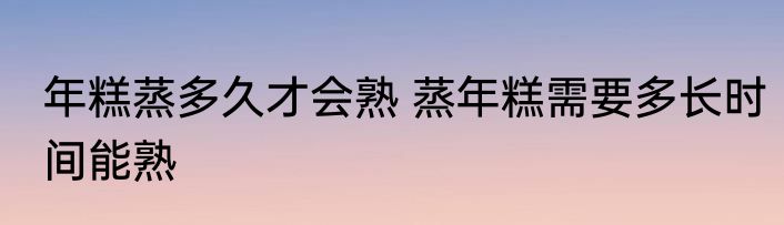 年糕蒸多久才会熟 蒸年糕需要多长时间能熟