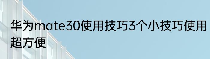 华为mate30使用技巧3个小技巧使用超方便