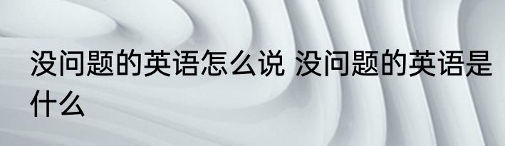 没问题的英语怎么说 没问题的英语是什么