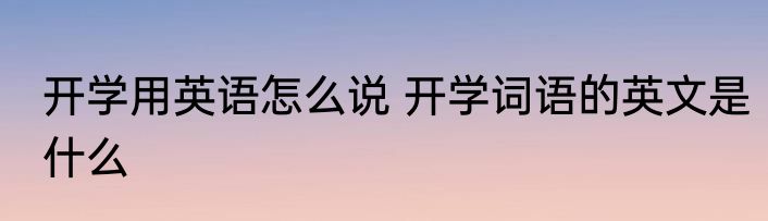 开学用英语怎么说 开学词语的英文是什么