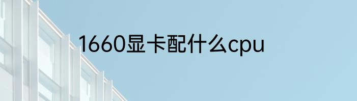 1660显卡配什么cpu