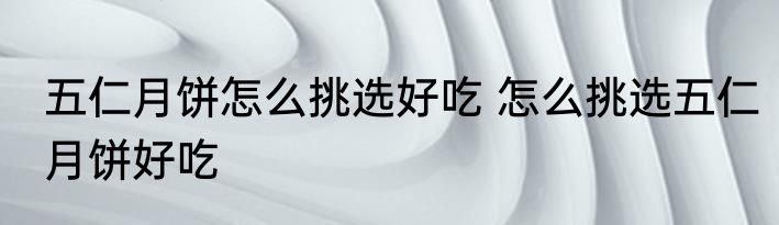 五仁月饼怎么挑选好吃 怎么挑选五仁月饼好吃