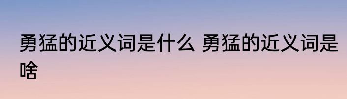 勇猛的近义词是什么 勇猛的近义词是啥