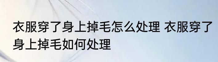 衣服穿了身上掉毛怎么处理 衣服穿了身上掉毛如何处理