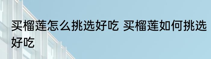 买榴莲怎么挑选好吃 买榴莲如何挑选好吃