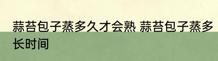 蒜苔包子蒸多久才会熟 蒜苔包子蒸多长时间