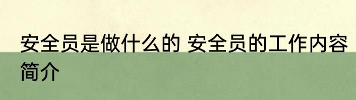 安全员是做什么的 安全员的工作内容简介