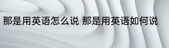那是用英语怎么说 那是用英语如何说