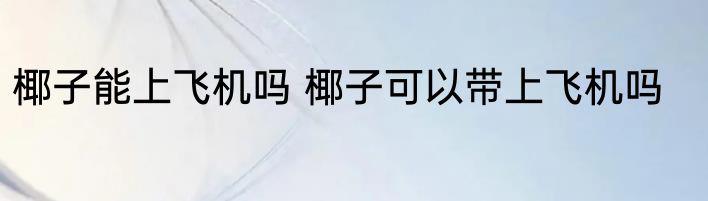 椰子能上飞机吗 椰子可以带上飞机吗