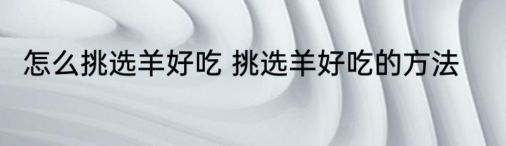 怎么挑选羊好吃 挑选羊好吃的方法