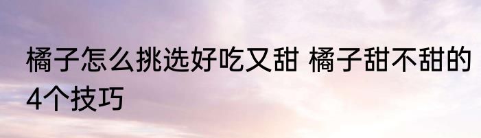 橘子怎么挑选好吃又甜 橘子甜不甜的4个技巧