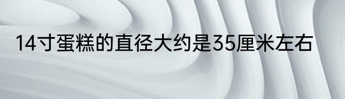 14寸蛋糕的直径大约是35厘米左右