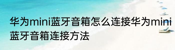 华为mini蓝牙音箱怎么连接华为mini蓝牙音箱连接方法