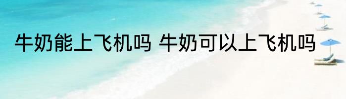 牛奶能上飞机吗 牛奶可以上飞机吗