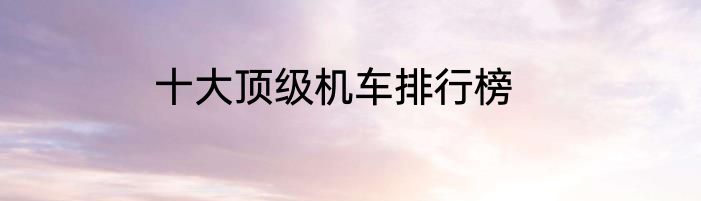 十大顶级机车排行榜