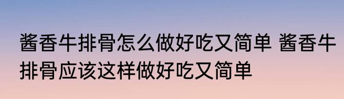 酱香牛排骨怎么做好吃又简单 酱香牛排骨应该这样做好吃又简单